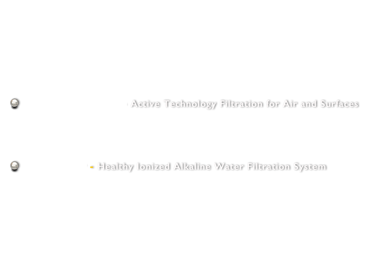 
 FreshAir Surround - Active Technology Filtration for Air and Surfaces
 LivingWater - Healthy Ionized Alkaline Water Filtration System
